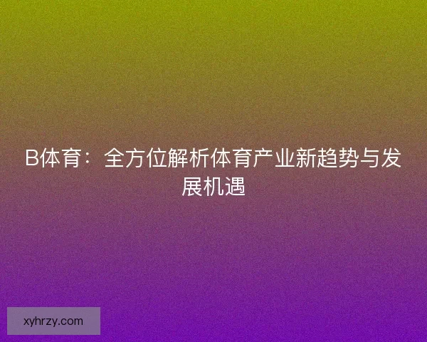 B体育:全方位解析体育产业新趋势与发展机遇 B体育:全方位解析体育产业新趋势与发展机遇