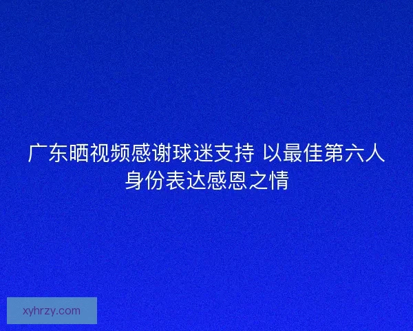 广东晒视频感谢球迷支持 以最佳第六人身份表达感恩之情 广东晒视频感谢球迷支持 以最佳第六人身份表达感恩之情