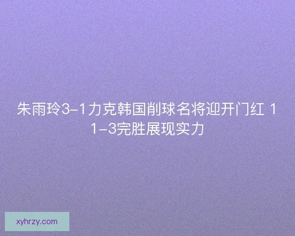 朱雨玲3-1力克韩国削球名将迎开门红 11-3完胜展现实力