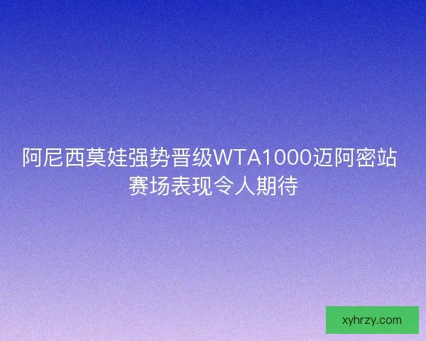 阿尼西莫娃强势晋级WTA1000迈阿密站 赛场表现令人期待 阿尼西莫娃强势晋级WTA1000迈阿密站 赛场表现令人期待