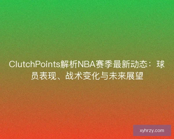 ClutchPoints解析NBA赛季最新动态：球员表现、战术变化与未来展望