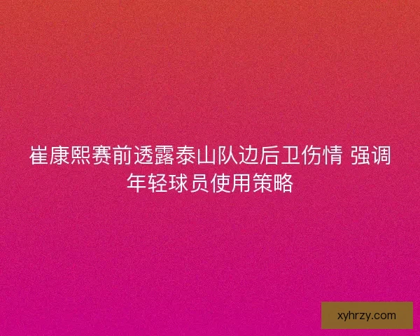 崔康熙赛前透露泰山队边后卫伤情 强调年轻球员使用策略