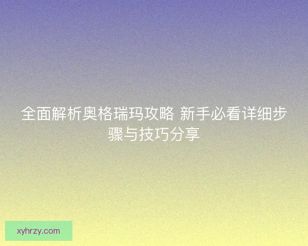 全面解析奥格瑞玛攻略 新手必看详细步骤与技巧分享