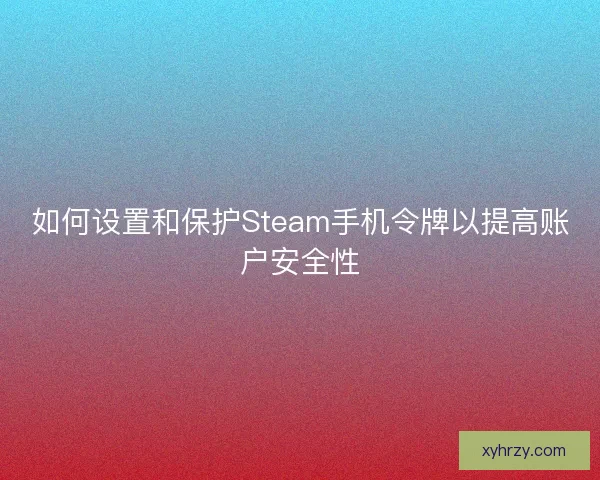 如何设置和保护Steam手机令牌以提高账户安全性