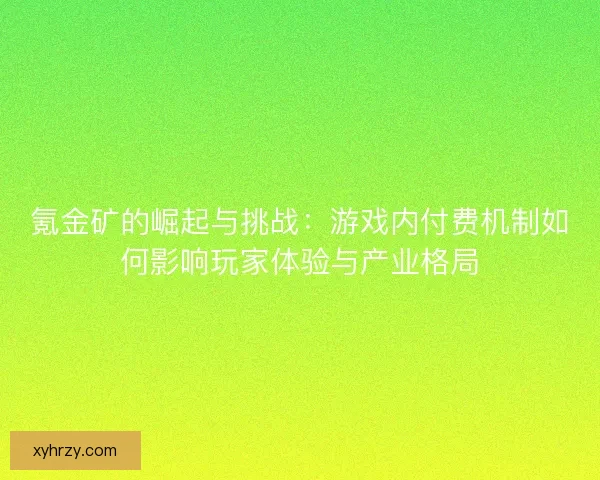 氪金矿的崛起与挑战：游戏内付费机制如何影响玩家体验与产业格局
