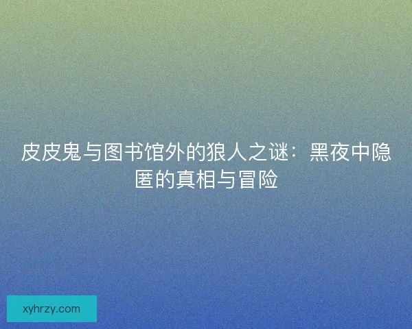 皮皮鬼与图书馆外的狼人之谜：黑夜中隐匿的真相与冒险