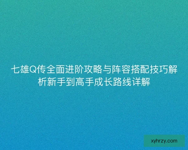 七雄Q传全面进阶攻略与阵容搭配技巧解析新手到高手成长路线详解