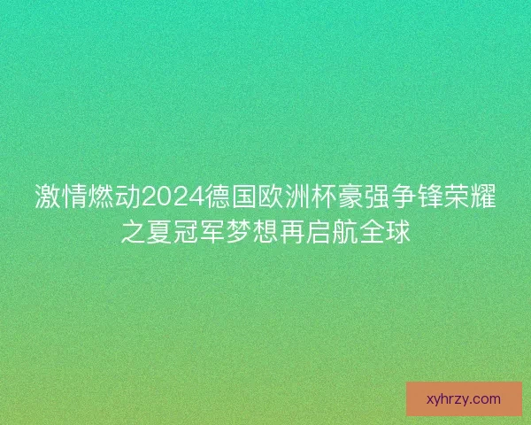 激情燃动2024德国欧洲杯豪强争锋荣耀之夏冠军梦想再启航全球
