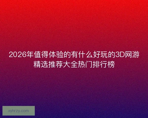2026年值得体验的有什么好玩的3D网游精选推荐大全热门排行榜