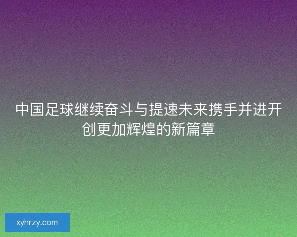 中国足球继续奋斗与提速未来携手并进开创更加辉煌的新篇章