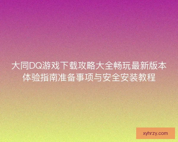 大同DQ游戏下载攻略大全畅玩最新版本体验指南准备事项与安全安装教程