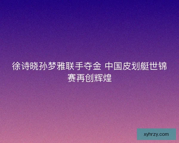 徐诗晓孙梦雅联手夺金 中国皮划艇世锦赛再创辉煌