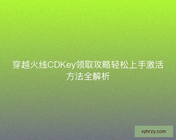 穿越火线CDKey领取攻略轻松上手激活方法全解析