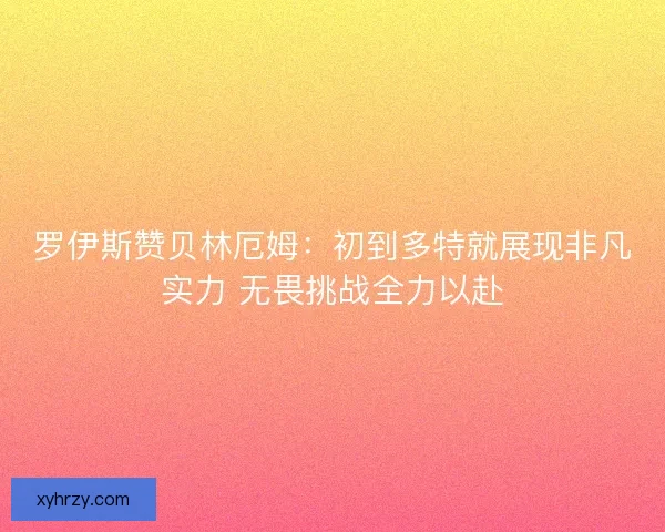 罗伊斯赞贝林厄姆：初到多特就展现非凡实力 无畏挑战全力以赴