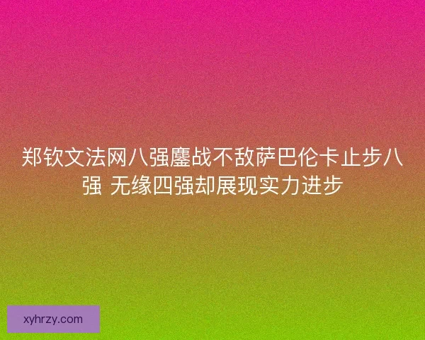郑钦文法网八强鏖战不敌萨巴伦卡止步八强 无缘四强却展现实力进步