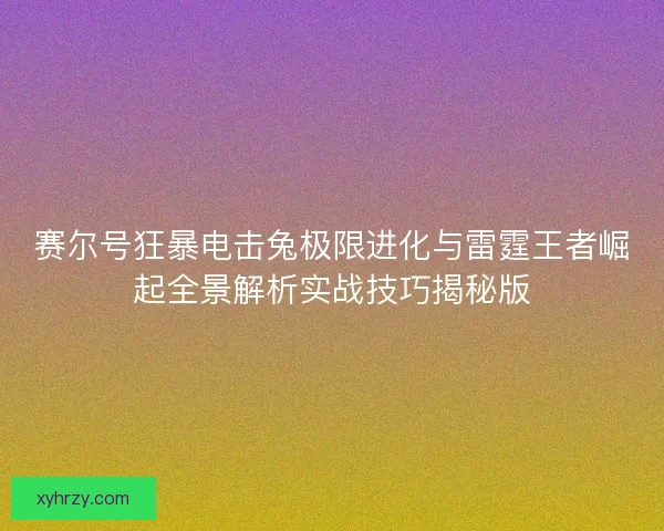 赛尔号狂暴电击兔极限进化与雷霆王者崛起全景解析实战技巧揭秘版