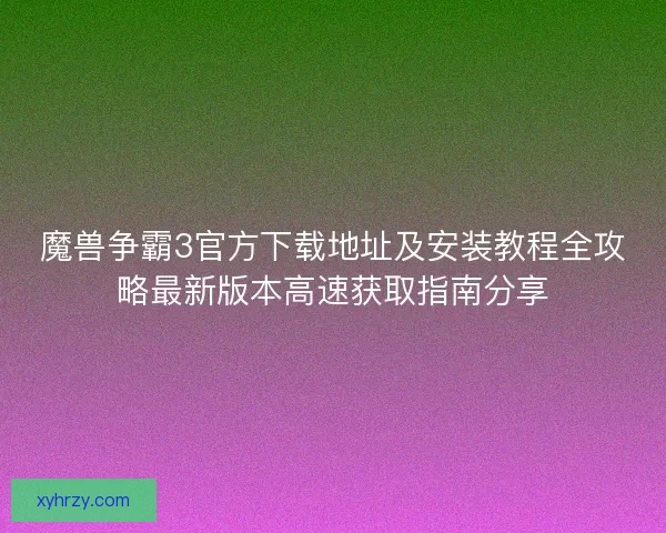 魔兽争霸3官方下载地址及安装教程全攻略最新版本高速获取指南分享