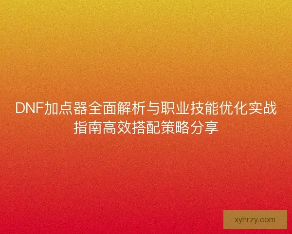 DNF加点器全面解析与职业技能优化实战指南高效搭配策略分享 DNF加点器全面解析与职业技能优化实战指南高效搭配策略分享