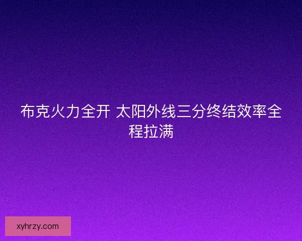 布克火力全开 太阳外线三分终结效率全程拉满 布克火力全开 太阳外线三分终结效率全程拉满
