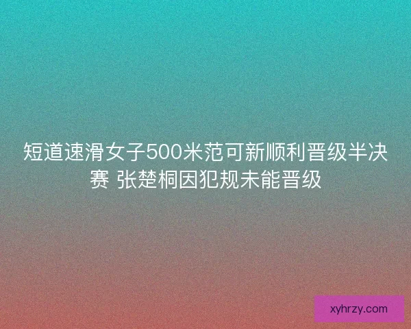 短道速滑女子500米范可新顺利晋级半决赛 张楚桐因犯规未能晋级 短道速滑女子500米范可新顺利晋级半决赛 张楚桐因犯规未能晋级
