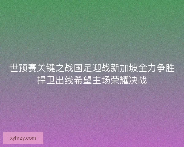 世预赛关键之战国足迎战新加坡全力争胜捍卫出线希望主场荣耀决战