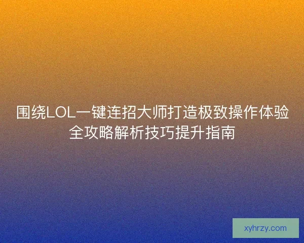 围绕LOL一键连招大师打造极致操作体验全攻略解析技巧提升指南