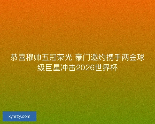 恭喜穆帅五冠荣光 豪门邀约携手两金球级巨星冲击2026世界杯 恭喜穆帅五冠荣光 豪门邀约携手两金球级巨星冲击2026世界杯