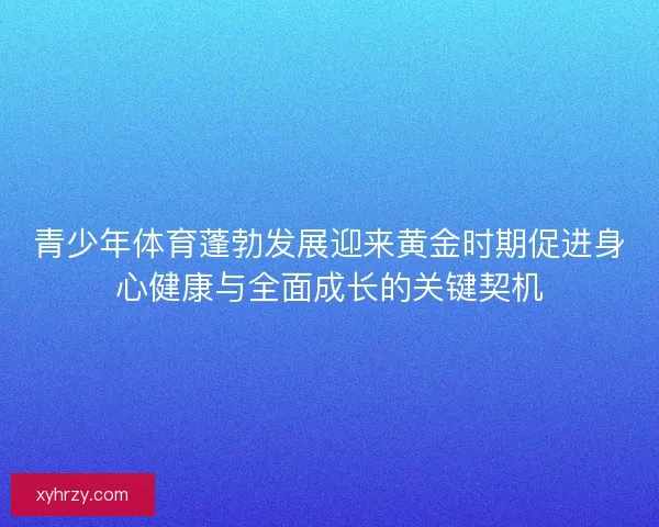 青少年体育蓬勃发展迎来黄金时期促进身心健康与全面成长的关键契机 青少年体育蓬勃发展迎来黄金时期促进身心健康与全面成长的关键契机