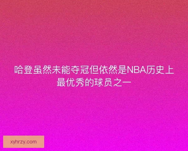 哈登虽然未能夺冠但依然是NBA历史上最优秀的球员之一 哈登虽然未能夺冠但依然是NBA历史上最优秀的球员之一