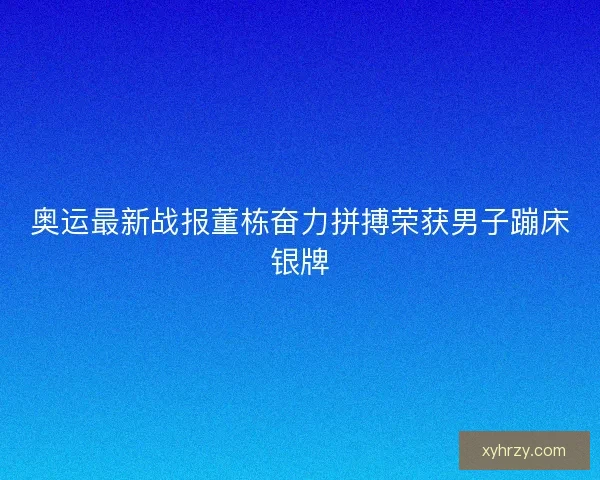 奥运最新战报董栋奋力拼搏荣获男子蹦床银牌 奥运最新战报董栋奋力拼搏荣获男子蹦床银牌