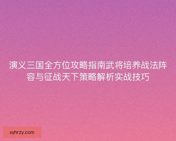 演义三国全方位攻略指南武将培养战法阵容与征战天下策略解析实战技巧