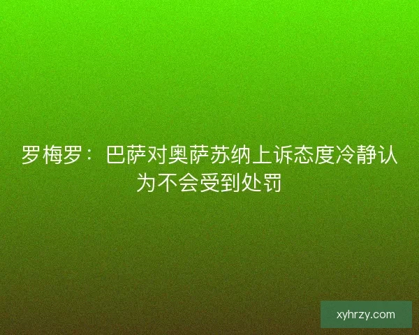 罗梅罗：巴萨对奥萨苏纳上诉态度冷静认为不会受到处罚