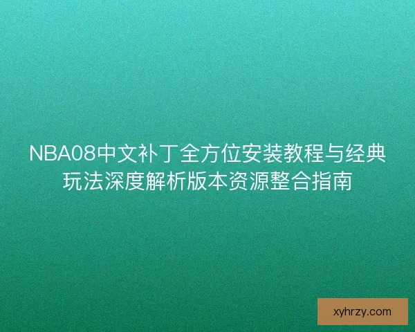 NBA08中文补丁全方位安装教程与经典玩法深度解析版本资源整合指南