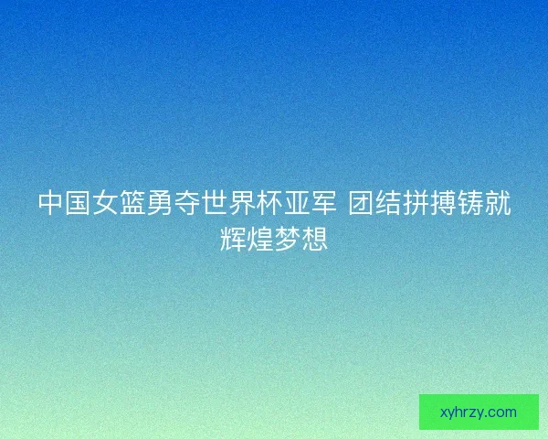 中国女篮勇夺世界杯亚军 团结拼搏铸就辉煌梦想