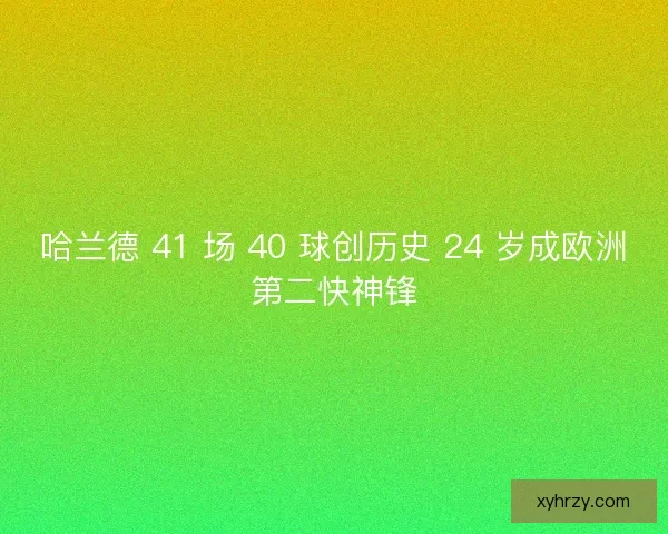 哈兰德 41 场 40 球创历史 24 岁成欧洲第二快神锋