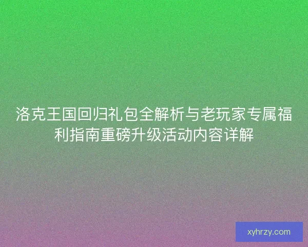 洛克王国回归礼包全解析与老玩家专属福利指南重磅升级活动内容详解