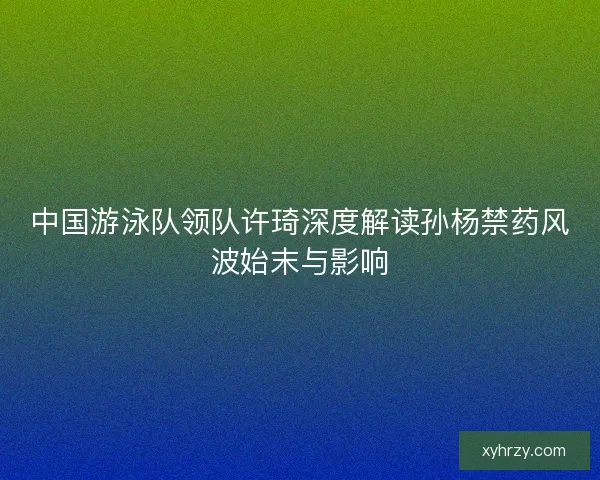 中国游泳队领队许琦深度解读孙杨禁药风波始末与影响 中国游泳队领队许琦深度解读孙杨禁药风波始末与影响