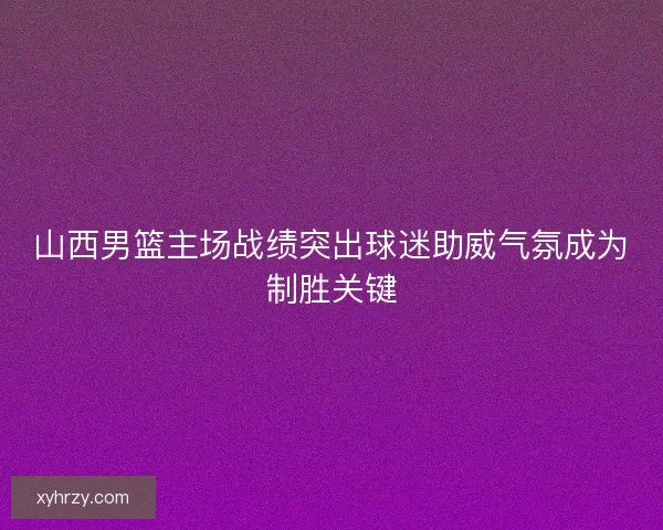 山西男篮主场战绩突出球迷助威气氛成为制胜关键 山西男篮主场战绩突出球迷助威气氛成为制胜关键