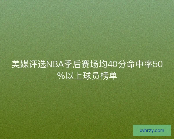 美媒评选NBA季后赛场均40分命中率50%以上球员榜单