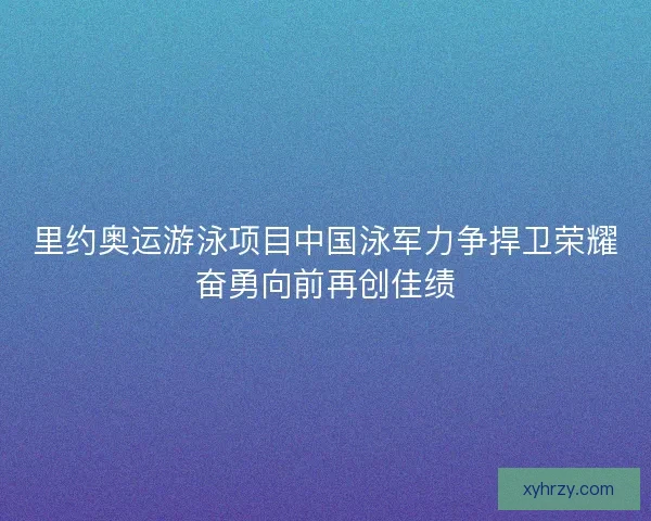 里约奥运游泳项目中国泳军力争捍卫荣耀奋勇向前再创佳绩 里约奥运游泳项目中国泳军力争捍卫荣耀奋勇向前再创佳绩