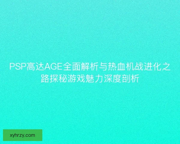 PSP高达AGE全面解析与热血机战进化之路探秘游戏魅力深度剖析 PSP高达AGE全面解析与热血机战进化之路探秘游戏魅力深度剖析