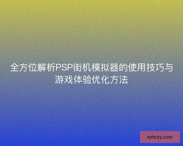 全方位解析PSP街机模拟器的使用技巧与游戏体验优化方法