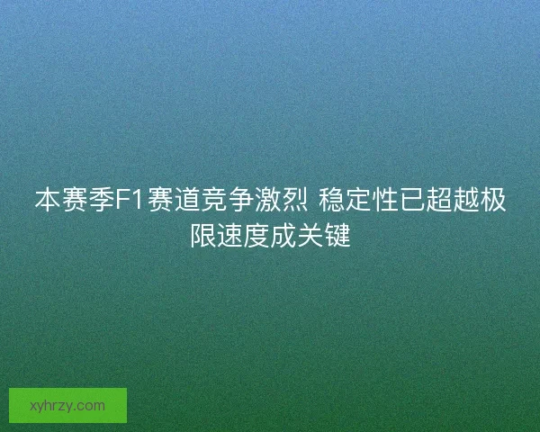 本赛季F1赛道竞争激烈 稳定性已超越极限速度成关键 本赛季F1赛道竞争激烈 稳定性已超越极限速度成关键