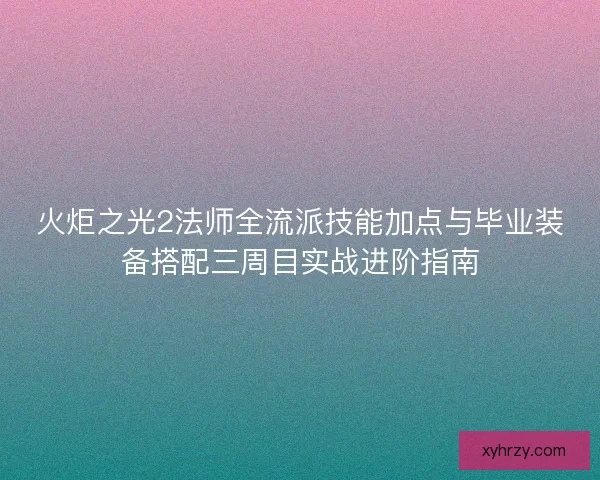 火炬之光2法师全流派技能加点与毕业装备搭配三周目实战进阶指南