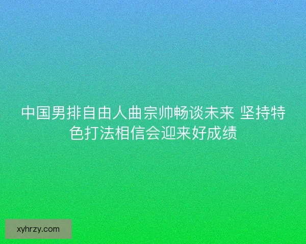 中国男排自由人曲宗帅畅谈未来 坚持特色打法相信会迎来好成绩