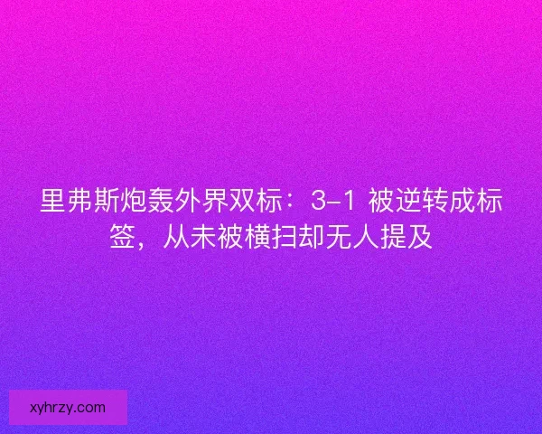 里弗斯炮轰外界双标：3-1 被逆转成标签，从未被横扫却无人提及