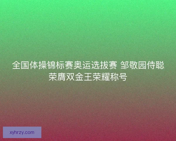 全国体操锦标赛奥运选拔赛 邹敬园侍聪荣膺双金王荣耀称号