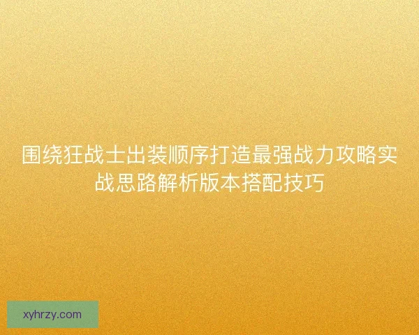 围绕狂战士出装顺序打造最强战力攻略实战思路解析版本搭配技巧 围绕狂战士出装顺序打造最强战力攻略实战思路解析版本搭配技巧