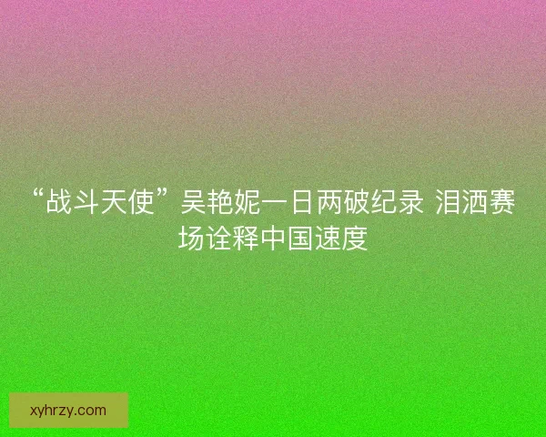 “战斗天使” 吴艳妮一日两破纪录 泪洒赛场诠释中国速度