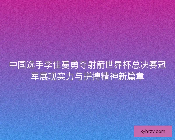 中国选手李佳蔓勇夺射箭世界杯总决赛冠军展现实力与拼搏精神新篇章 中国选手李佳蔓勇夺射箭世界杯总决赛冠军展现实力与拼搏精神新篇章